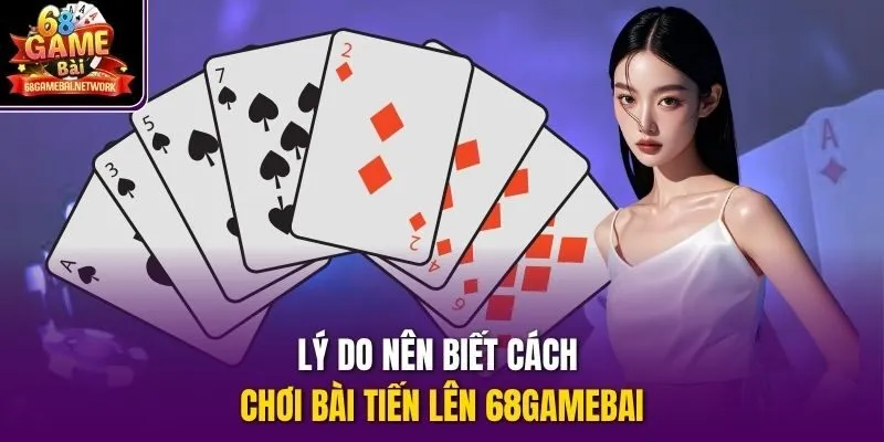 Lý do nên biết cách chơi bài Tiến Lên 68gamebai