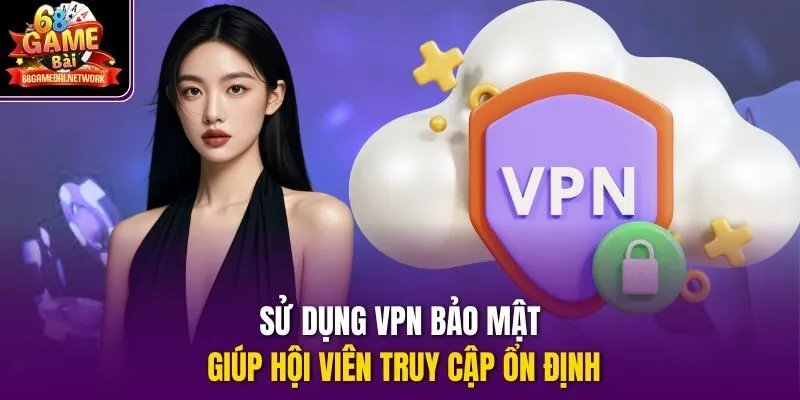 Sử dụng VPN bảo mật giúp hội viên truy cập ổn định