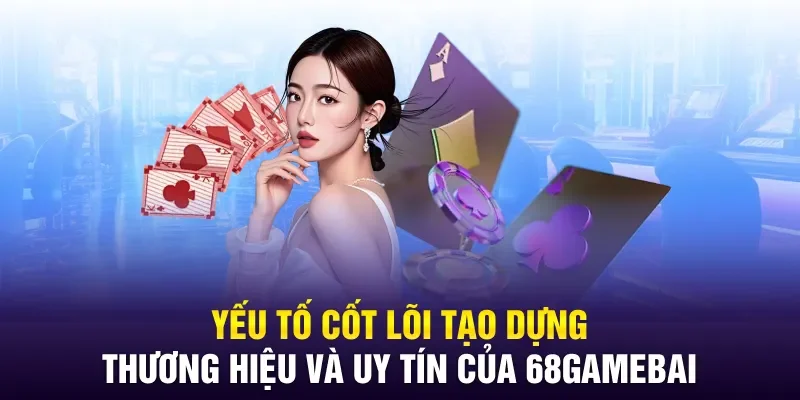 Yếu tố cốt lõi tạo dựng thương hiệu và uy tín của 68gamebai