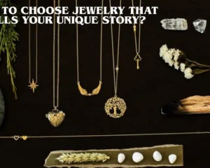 How to Choose Jewelry that Tells Your Unique Story?