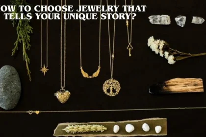 How to Choose Jewelry that Tells Your Unique Story?