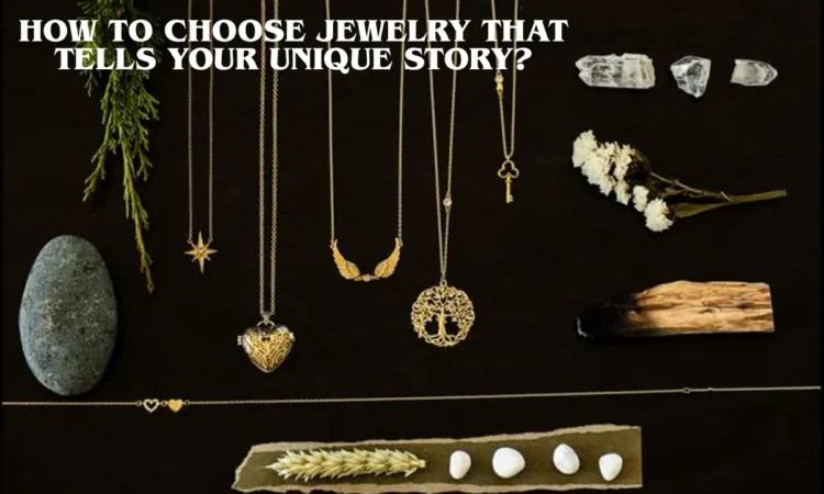 How to Choose Jewelry that Tells Your Unique Story?